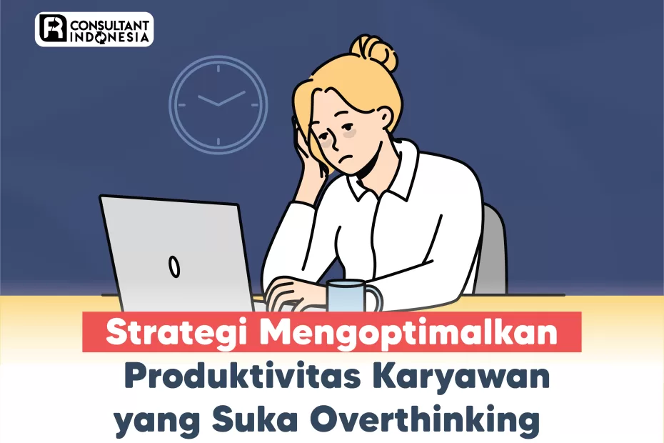 Strategi Mengoptimalkan Produktivitas Karyawan yang Suka Overthinking